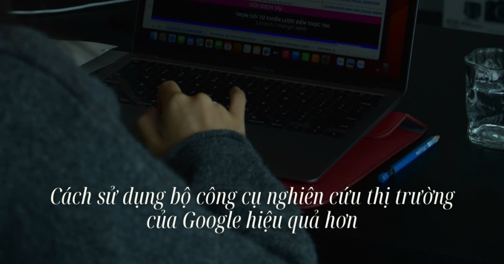 Cách giúp doanh nghiệp sử dụng bộ công cụ nghiên cứu thị trường của Google hiệu quả hơn